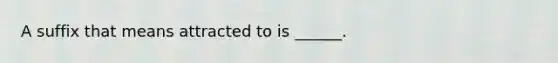 A suffix that means attracted to is ______.