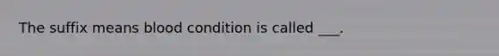 The suffix means blood condition is called ___.