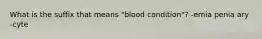 What is the suffix that means "blood condition"? -emia penia ary -cyte