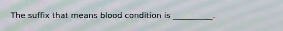 The suffix that means blood condition is __________.