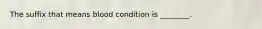 The suffix that means blood condition is ________.