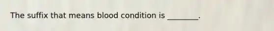 The suffix that means blood condition is ________.