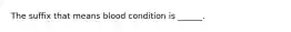 The suffix that means blood condition is ______.