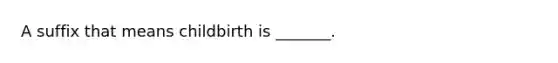 A suffix that means childbirth is _______.