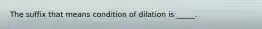 The suffix that means condition of dilation is _____.