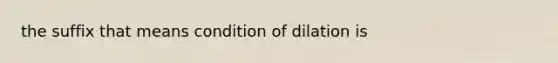 the suffix that means condition of dilation is