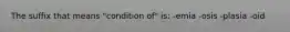 The suffix that means "condition of" is: -emia -osis -plasia -oid