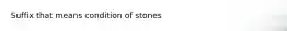 Suffix that means condition of stones