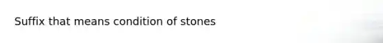 Suffix that means condition of stones