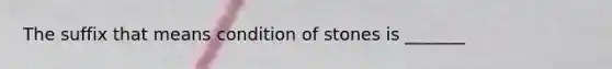 The suffix that means condition of stones is _______