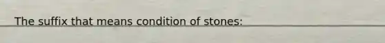 The suffix that means condition of stones: