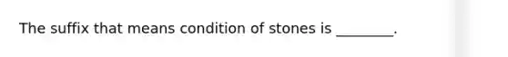 The suffix that means condition of stones is ________.