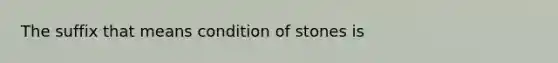 The suffix that means condition of stones is