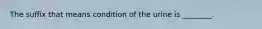 The suffix that means condition of the urine is ________.