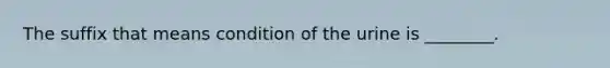 The suffix that means condition of the urine is ________.