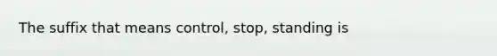 The suffix that means control, stop, standing is