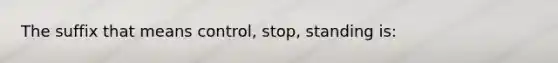 The suffix that means control, stop, standing is: