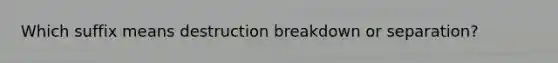 Which suffix means destruction breakdown or separation?