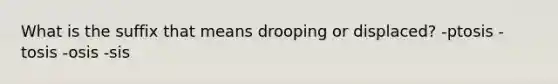 What is the suffix that means drooping or displaced? -ptosis -tosis -osis -sis