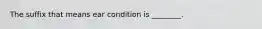 The suffix that means ear condition is ________.