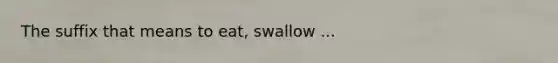 The suffix that means to eat, swallow ...