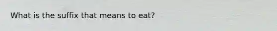 What is the suffix that means to eat?