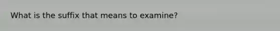 What is the suffix that means to examine?