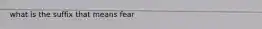 what is the suffix that means fear