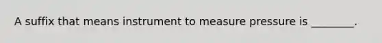 A suffix that means instrument to measure pressure is ________.