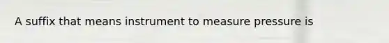 A suffix that means instrument to measure pressure is