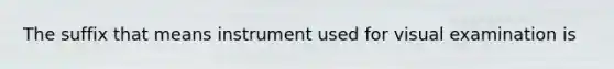 The suffix that means instrument used for visual examination is