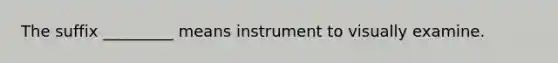 The suffix _________ means instrument to visually examine.