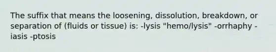 The suffix that means the loosening, dissolution, breakdown, or separation of (fluids or tissue) is: -lysis "hemo/lysis" -orrhaphy -iasis -ptosis