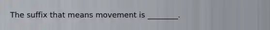 The suffix that means movement is ________.