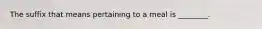 The suffix that means pertaining to a meal is ________.
