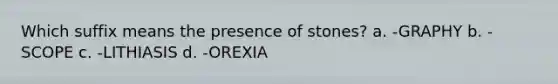 Which suffix means the presence of stones? a. -GRAPHY b. -SCOPE c. -LITHIASIS d. -OREXIA