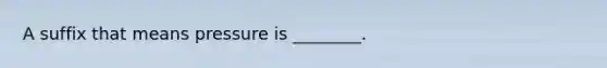 A suffix that means pressure is ________.