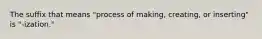 The suffix that means "process of making, creating, or inserting" is "-ization."