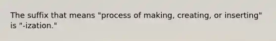 The suffix that means "process of making, creating, or inserting" is "-ization."