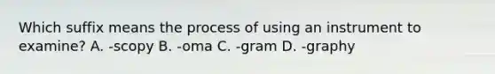 Which suffix means the process of using an instrument to​ examine? A. ​-scopy B. ​-oma C. ​-gram D. -graphy