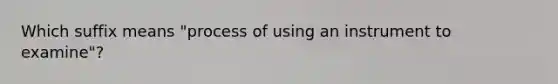 Which suffix means "process of using an instrument to examine"?