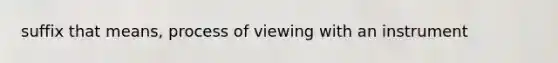 suffix that means, process of viewing with an instrument
