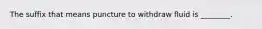 The suffix that means puncture to withdraw fluid is ________.