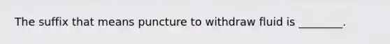 The suffix that means puncture to withdraw fluid is ________.