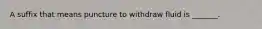 A suffix that means puncture to withdraw fluid is _______.