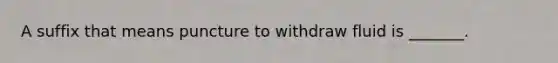 A suffix that means puncture to withdraw fluid is _______.