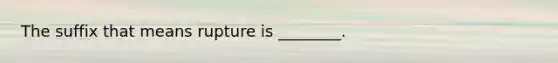 The suffix that means rupture is ________.