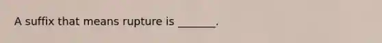 A suffix that means rupture is _______.