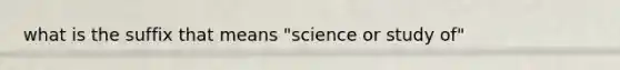 what is the suffix that means "science or study of"