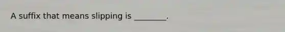 A suffix that means slipping is ________.